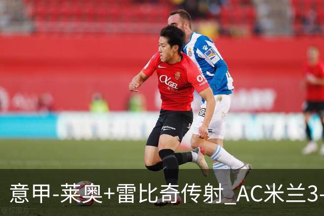 意甲-莱奥+雷比奇传射 AC米兰3-1险夺客场连胜